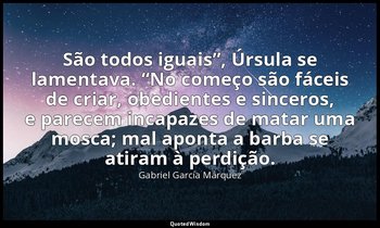 “São todos iguais”, Úrsula se lamentava. “No começo são fáceis de criar, obedien — Gabriel García Márquez