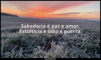 "Sabedoria é paz e amor. Estultícia é ódio e guerra." — Laozi