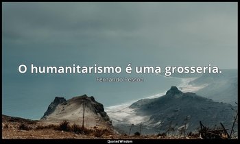 O humanitarismo é uma grosseria. — Fernando Pessoa