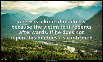 Anger is a kind of madness because the victim to it repents afterwards. If he do — Ali