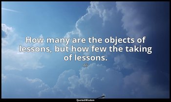How many are the objects of lessons, but how few the taking of lessons. — Ali