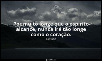 "Por muito longe que o espírito alcance, nunca irá tão longe como o coração." — Confúcio