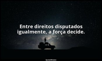 "Entre direitos disputados igualmente, a força decide." — Karl Marx