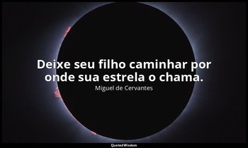 "Deixe seu filho caminhar por onde sua estrela o chama." — Miguel de Cervantes