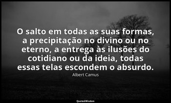 "O salto em todas as suas formas, a precipitação no divino ou no eterno, a entre — Albert Camus