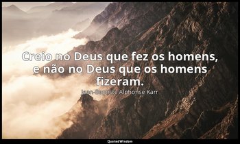 "Creio no Deus que fez os homens, e não no Deus que os homens fizeram." — Jean-Baptiste Alphonse Karr