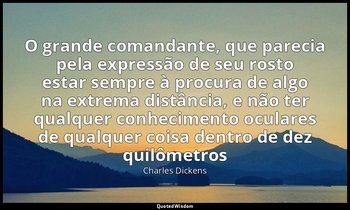 "O grande comandante, que parecia pela expressão de seu rosto estar sempre à pro — Charles Dickens