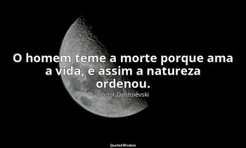 "O homem teme a morte porque ama a vida, e assim a natureza ordenou." — Fiódor Dostoiévski