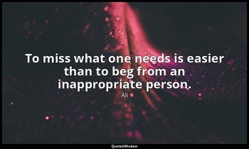 To miss what one needs is easier than to beg from an inappropriate person. — Ali