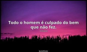 "Todo o homem é culpado do bem que não fez." — Voltaire