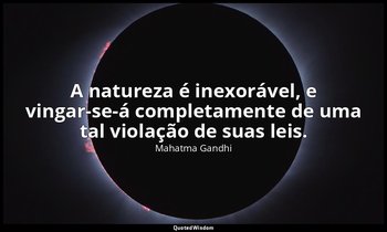 "A natureza é inexorável, e vingar-se-á completamente de uma tal violação de sua — Mahatma Gandhi
