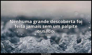 "Nenhuma grande descoberta foi feita jamais sem um palpite ousado." — Isaac Newton
