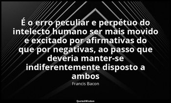 "É o erro peculiar e perpétuo do intelecto humano ser mais movido e excitado por — Francis Bacon