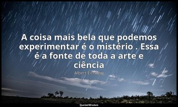 "A coisa mais bela que podemos experimentar é o mistério . Essa é a fonte de tod — Albert Einstein