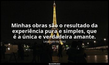 Minhas obras são o resultado da experiência pura e simples, que é a única e verd — Leonardo da Vinci