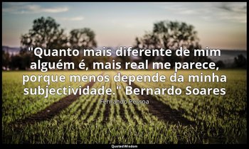 "Quanto mais diferente de mim alguém é, mais real me parece, porque menos depend — Fernando Pessoa