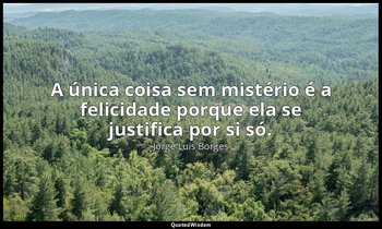 "A única coisa sem mistério é a felicidade porque ela se justifica por si só." — Jorge Luis Borges
