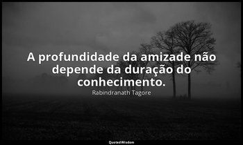 "A profundidade da amizade não depende da duração do conhecimento." — Rabindranath Tagore