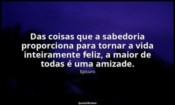 "Das coisas que a sabedoria proporciona para tornar a vida inteiramente feliz, a — Epicuro