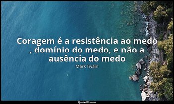" Coragem é a resistência ao medo , domínio do medo, e não a ausência do medo" — Mark Twain
