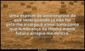 Uma espécie de anteneurose do que serei quando já não for gela-me o corpo e alma — Fernando Pessoa