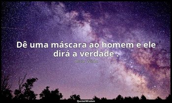 "Dê uma máscara ao homem e ele dirá a verdade ." — Oscar Wilde