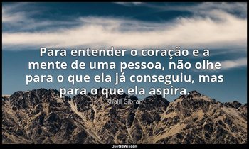 "Para entender o coração e a mente de uma pessoa, não olhe para o que ela já con — Khalil Gibran