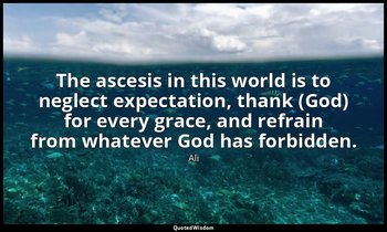 The ascesis in this world is to neglect expectation, thank (God) for every grace — Ali