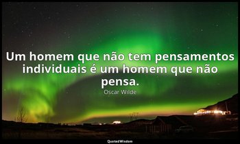 Um homem que não tem pensamentos individuais é um homem que não pensa. — Oscar Wilde