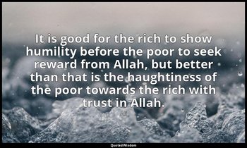 It is good for the rich to show humility before the poor to seek reward from All — Ali