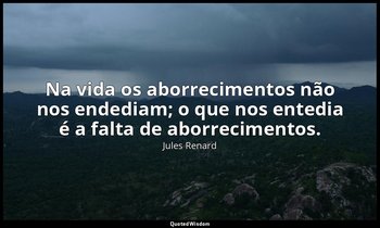 "Na vida os aborrecimentos não nos endediam; o que nos entedia é a falta de abor — Jules Renard