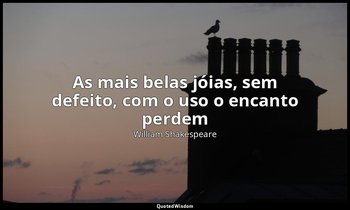 "As mais belas jóias, sem defeito, com o uso o encanto perdem". — William Shakespeare