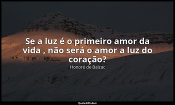 "Se a luz é o primeiro amor da vida , não será o amor a luz do coração?" — Honoré de Balzac