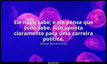 "Ele nada sabe; e ele pensa que tudo sabe. Isso aponta claramente para uma carre — George Bernard Shaw
