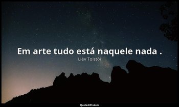 "Em arte tudo está naquele nada ." — Liev Tolstói