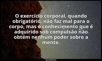 O exercício corporal, quando obrigatório, não faz mal para o corpo, mas o conhec — Platão