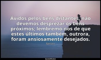 "Ávidos pelos bens distantes, não devemos desprezar os bens próximos; lembremo-n — Epicuro