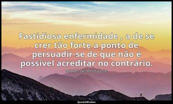 "Fastidiosa enfermidade , a de se crer tão forte a ponto de persuadir-se de que  — Michel de Montaigne