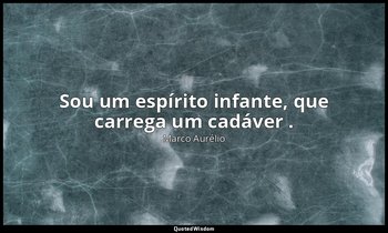 "Sou um espírito infante, que carrega um cadáver ." — Marco Aurélio
