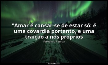 "Amar é cansar-se de estar só: é uma covardia portanto, e uma traição a nós próp — Fernando Pessoa