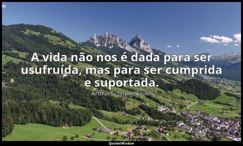 "A vida não nos é dada para ser usufruída, mas para ser cumprida e suportada." — Arthur Schopenhauer