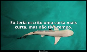 Eu teria escrito uma carta mais curta, mas não tive tempo. — Blaise Pascal