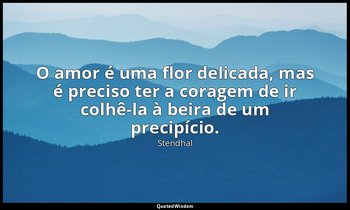 "O amor é uma flor delicada, mas é preciso ter a coragem de ir colhê-la à beira  — Stendhal