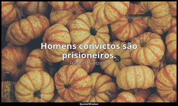 "Homens convictos são prisioneiros." — Friedrich Nietzsche