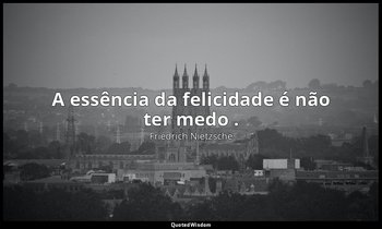 "A essência da felicidade é não ter medo ." — Friedrich Nietzsche