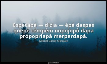 Espetapá — dizia — épé daspas quepê têmpêm nopojopô dapa própopriapá merperdapá. — Gabriel García Márquez
