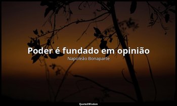 " Poder é fundado em opinião ". — Napoleão Bonaparte