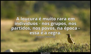 "A loucura é muito rara em indivíduos - nos grupos, nos partidos, nos povos, na  — Friedrich Nietzsche