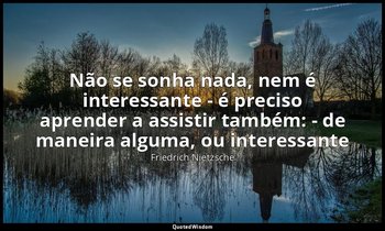 "Não se sonha nada, nem é interessante - é preciso aprender a assistir também: - — Friedrich Nietzsche
