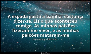 "A espada gasta a bainha, costuma dizer-se. Eis o que aconteceu comigo. As minha — Jean-Jacques Rousseau